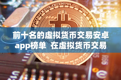 前十名的虚拟货币交易安卓app榜单  在虚拟货币交易市场日益火热的今天，选择一款优质的安卓App成为了投资者们的重要任务。前十名的虚拟货币交易安卓App榜单汇总了市场上最受欢迎和口碑最好的交易应用，为用户提供了更便捷、安全和高效的交易体验。无论是新手还是资深交易者，都可以在这些App上找到适合自己的交易平台，实现更好的投资回报。